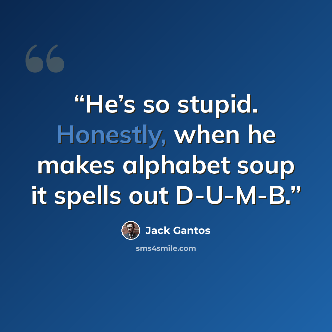 “He’s so stupid. Honestly, when he makes alphabet soup it spells out D-U-M-B.” quote by Jack Gantos