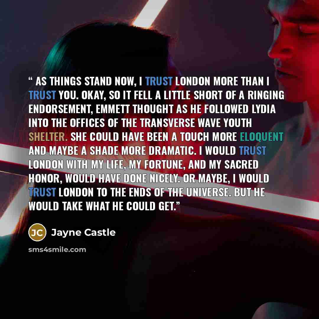 “As things STAND now, I trust London more than I trust you. Okay, so it fell a little short of a ringing endorsement, Emmett thought as he followed Lydia into the offices of the Transverse Wave Youth Shelter. She could have been a touch more eloquent and maybe a shade more dramatic. I would trust…” quote by Jayne Castle