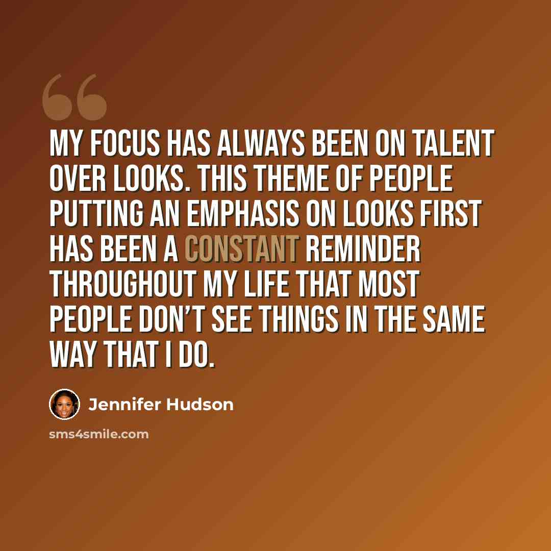 “My focus has always been on talent over looks. This theme of people putting an emphasis on looks first has been a constant reminder throughout my life that most people don’t see things in the same way that I do.” quote by Jennifer Hudson