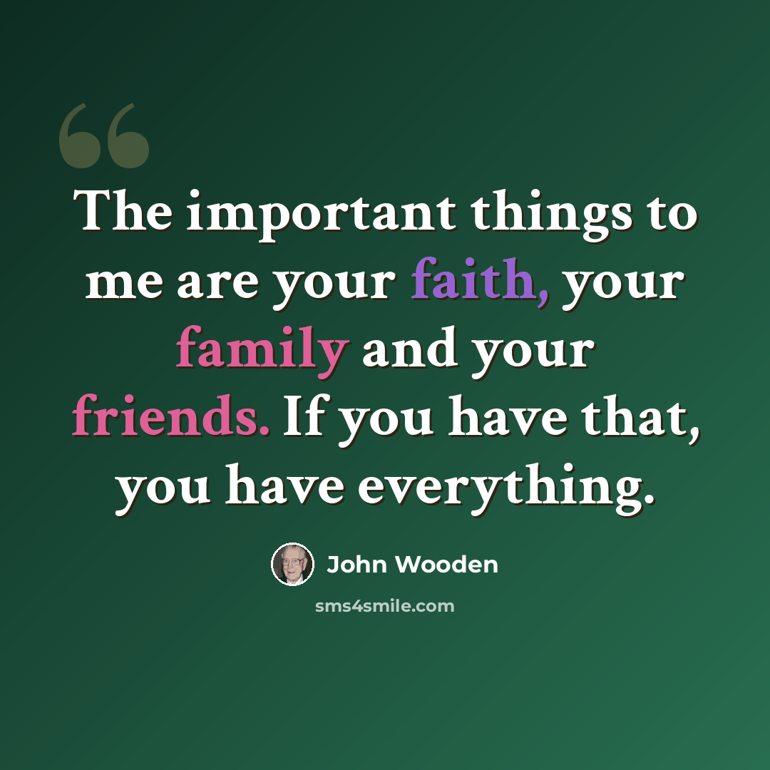 “The important things to me are your faith, your family and your friends. If you have that, you have everything.” quote by John Wooden