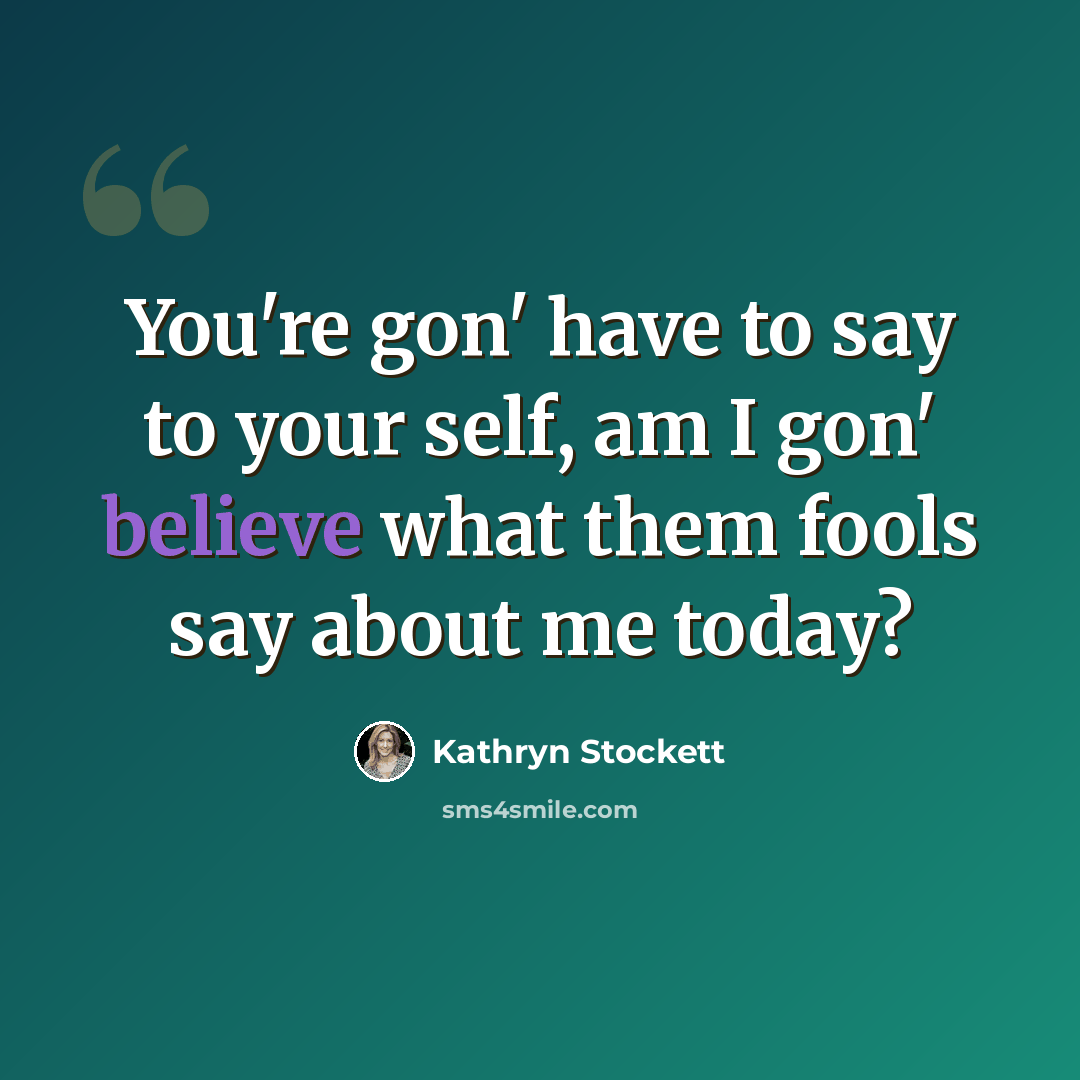 “You're gon' have to say to your self, am I gon' believe what them fools say about me today?” quote by Kathryn Stockett