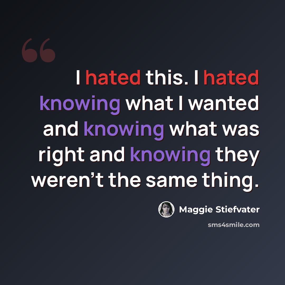 “I hated this. I hated knowing what I wanted and knowing what was right and knowing they weren't the same thing.” quote by Maggie Stiefvater