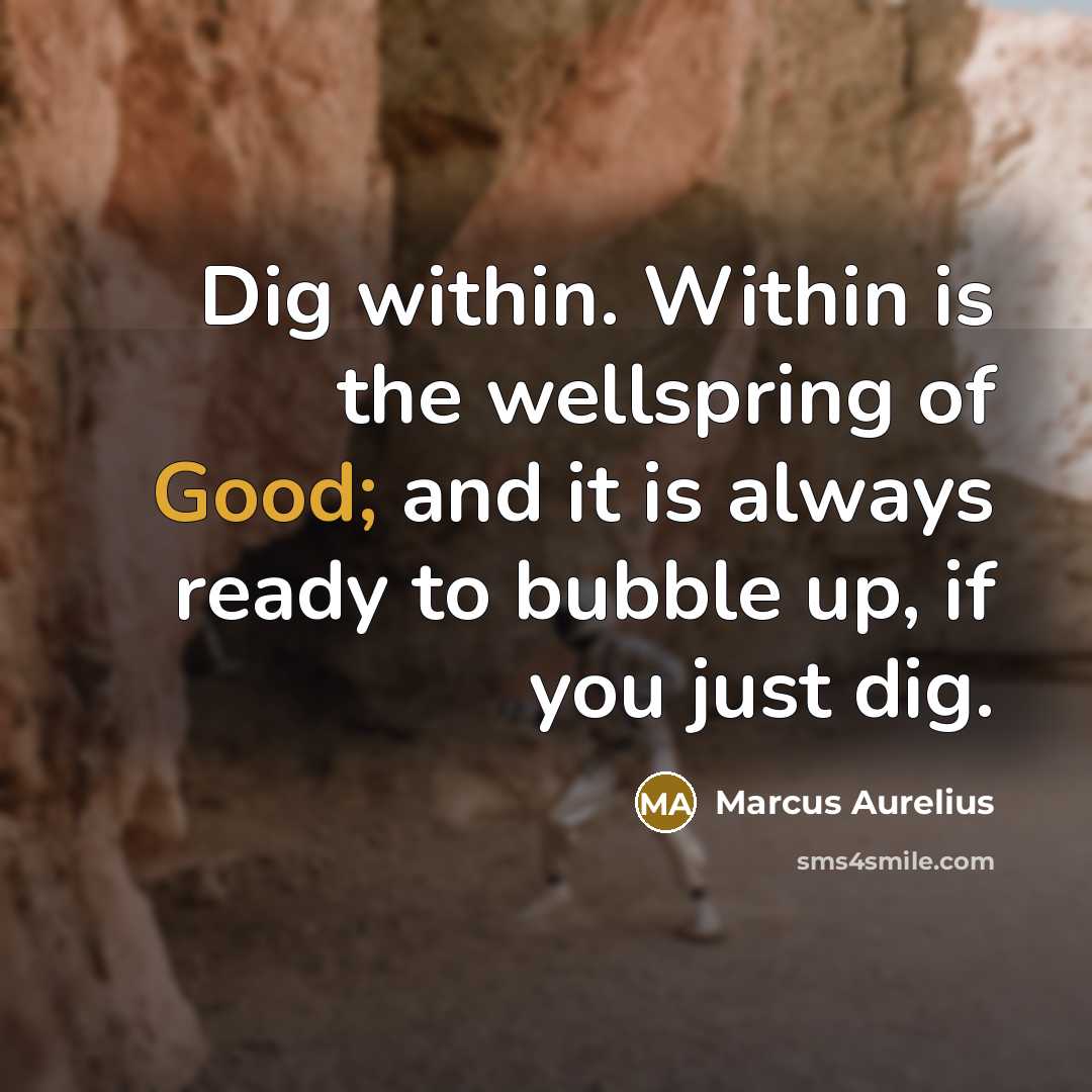 “Dig within. Within is the wellspring of Good; and it is always ready to bubble up, if you just dig.” quote by Marcus Aurelius