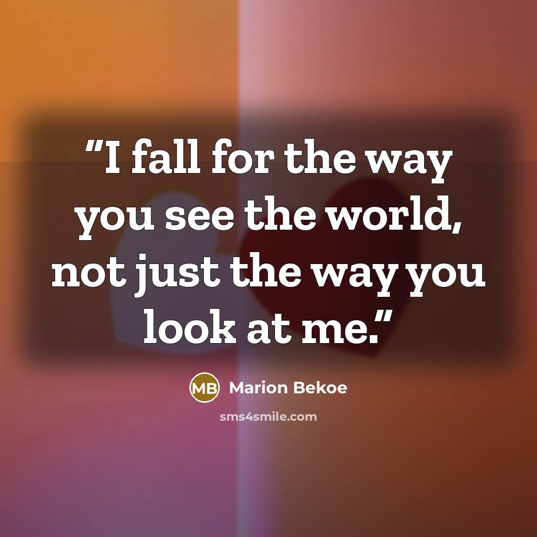 “I fall for the way you see the world, not just the way you look at me.” quote by Marion Bekoe