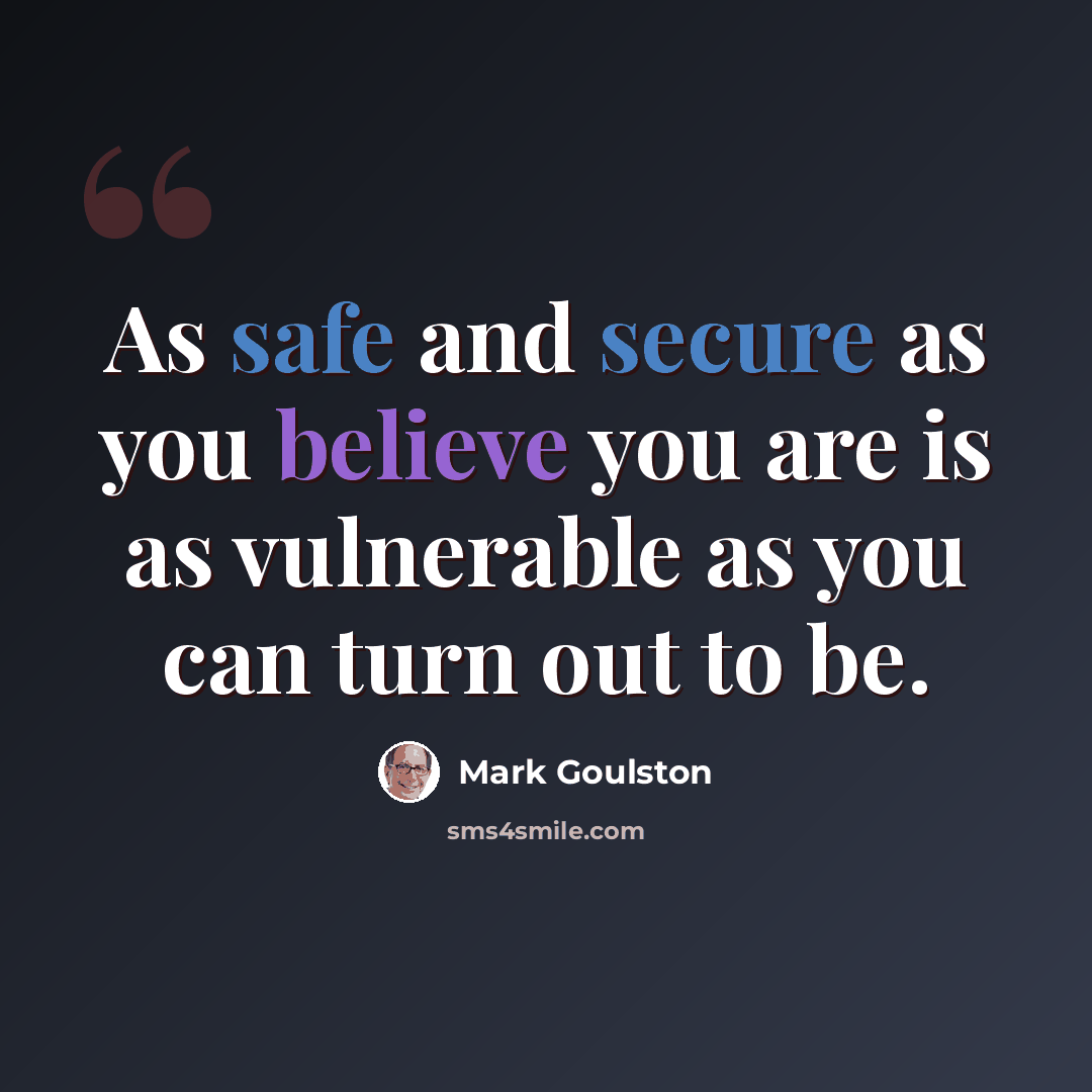 “As safe and secure as you believe you are is as vulnerable as you can turn out to be.” quote by Mark Goulston