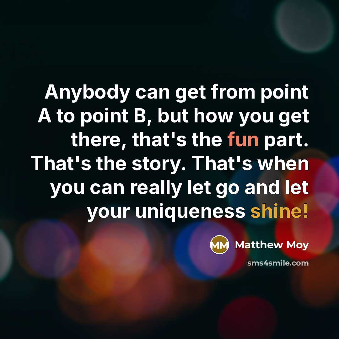 “Anybody can get from point A to point B, but how you get there, that's the fun part. That's the story. That's when you can really let go and let your uniqueness shine!” quote by Matthew Moy