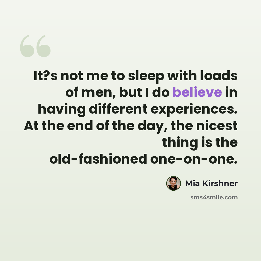 “It?s not me to sleep with loads of men, but I do believe in having different experiences. At the end of the day, the nicest thing is the old-fashioned one-on-one.” quote by Mia Kirshner