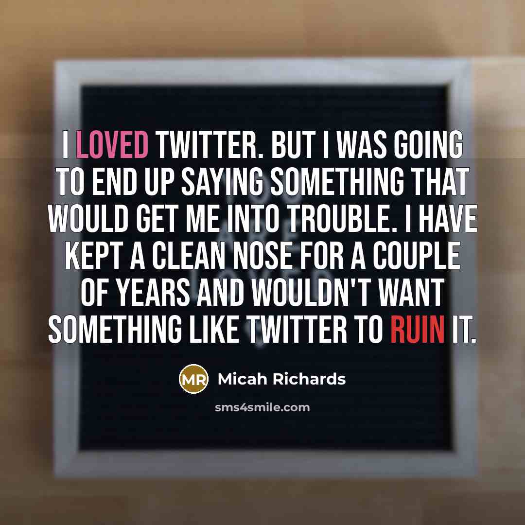 “I loved Twitter. But I was going to end up saying something that would get me into trouble. I have kept a clean nose for a couple of years and wouldn't want something like Twitter to ruin it.” quote by Micah Richards