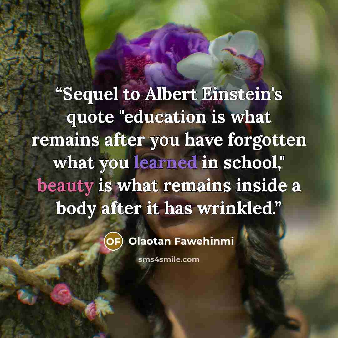 “Sequel to Albert Einstein's quote "education is what remains after you have forgotten what you learned in school," beauty is what remains inside a body after it has wrinkled.” quote by Olaotan Fawehinmi