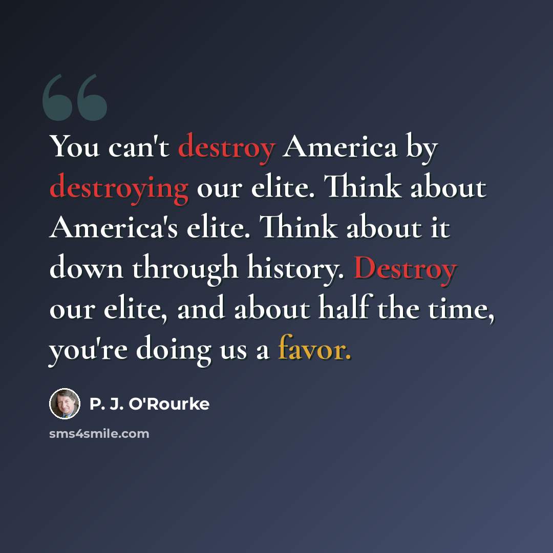 “You can't destroy America by destroying our elite. Think about America's elite. Think about it down through history. Destroy our elite, and about half the time, you're doing us a favor.” quote by P. J. O'Rourke