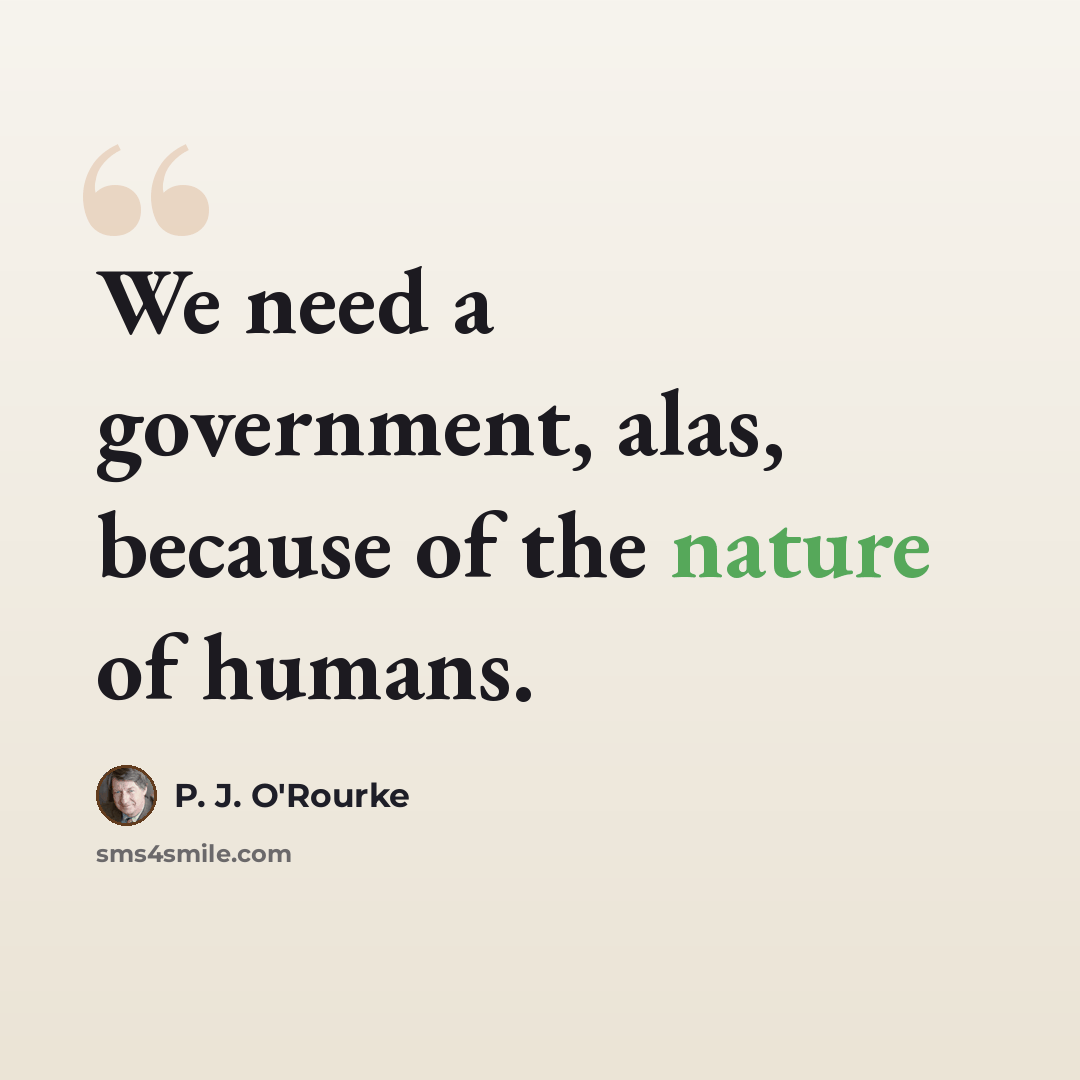 “We need a government, alas, because of the nature of humans.” quote by P. J. O'Rourke