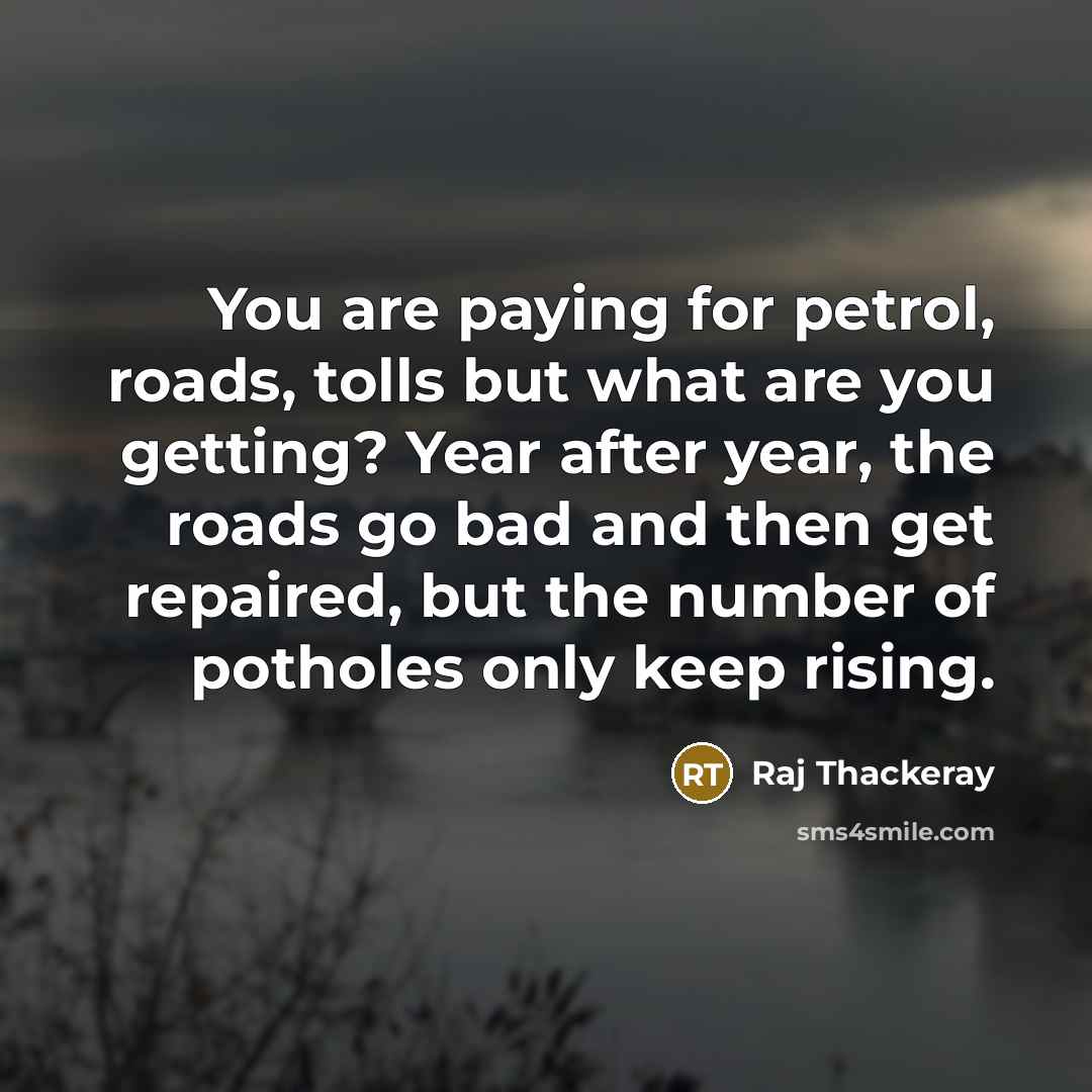 “You are paying for petrol, roads, tolls but what are you getting? Year after year, the roads go bad and then get repaired, but the number of potholes only keep rising.” quote by Raj Thackeray