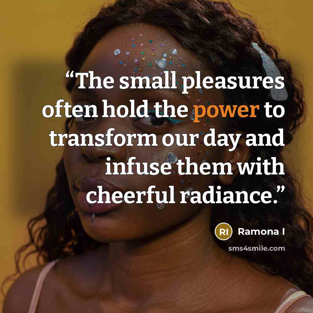“The small pleasures often hold the power to transform our day and infuse them with cheerful radiance.” quote by Ramona I