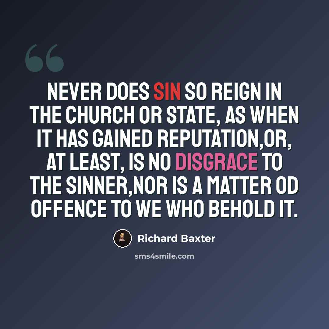 “Never does sin so reign in the Church or State, as when it has gained reputation,or, at least, is no disgrace to the sinner,nor is a matter od offence to we who behold it.” quote by Richard Baxter