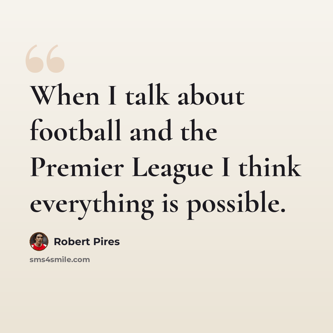 “When I talk about football and the Premier League I think everything is possible.” quote by Robert Pires
