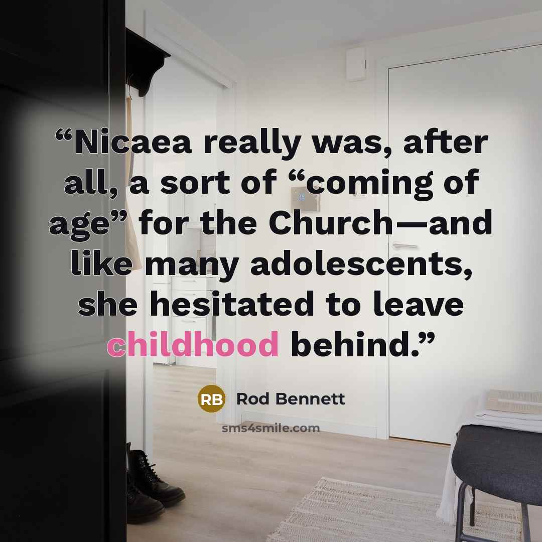 “Nicaea really was, after all, a sort of “coming of age” for the Church—and like many adolescents, she hesitated to leave childhood behind.” quote by Rod Bennett