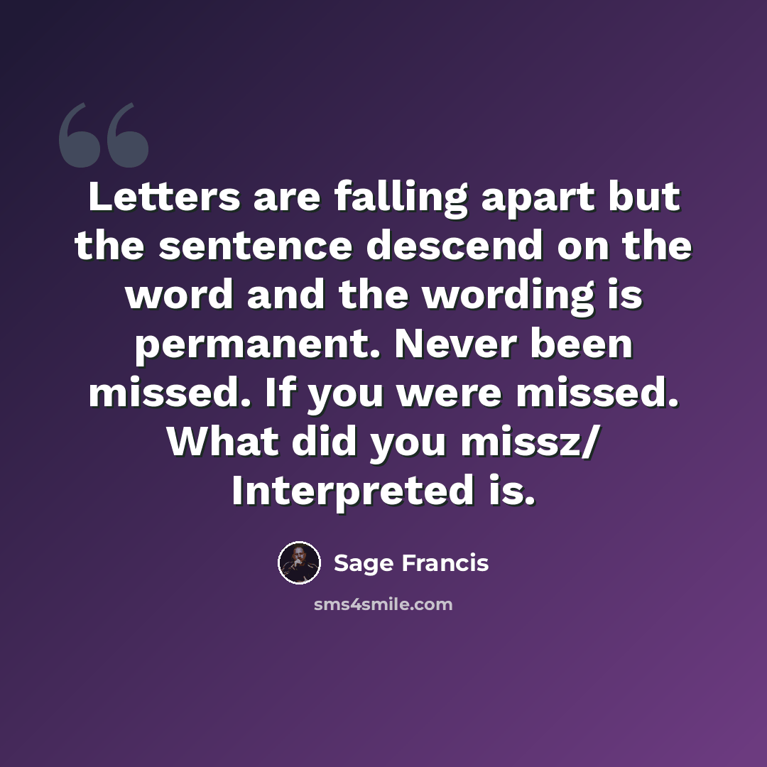 “Letters are falling apart but the sentence descend on the word and the wording is permanent. Never been missed. If you were missed. What did you missz/ Interpreted is.” quote by Sage Francis