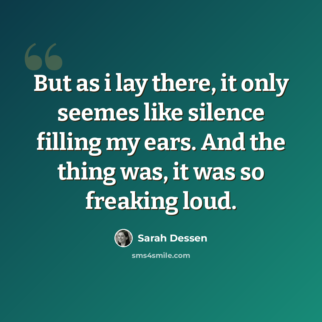 “But as i lay there, it only seemes like silence filling my ears. And the thing was, it was so freaking loud.” quote by Sarah Dessen