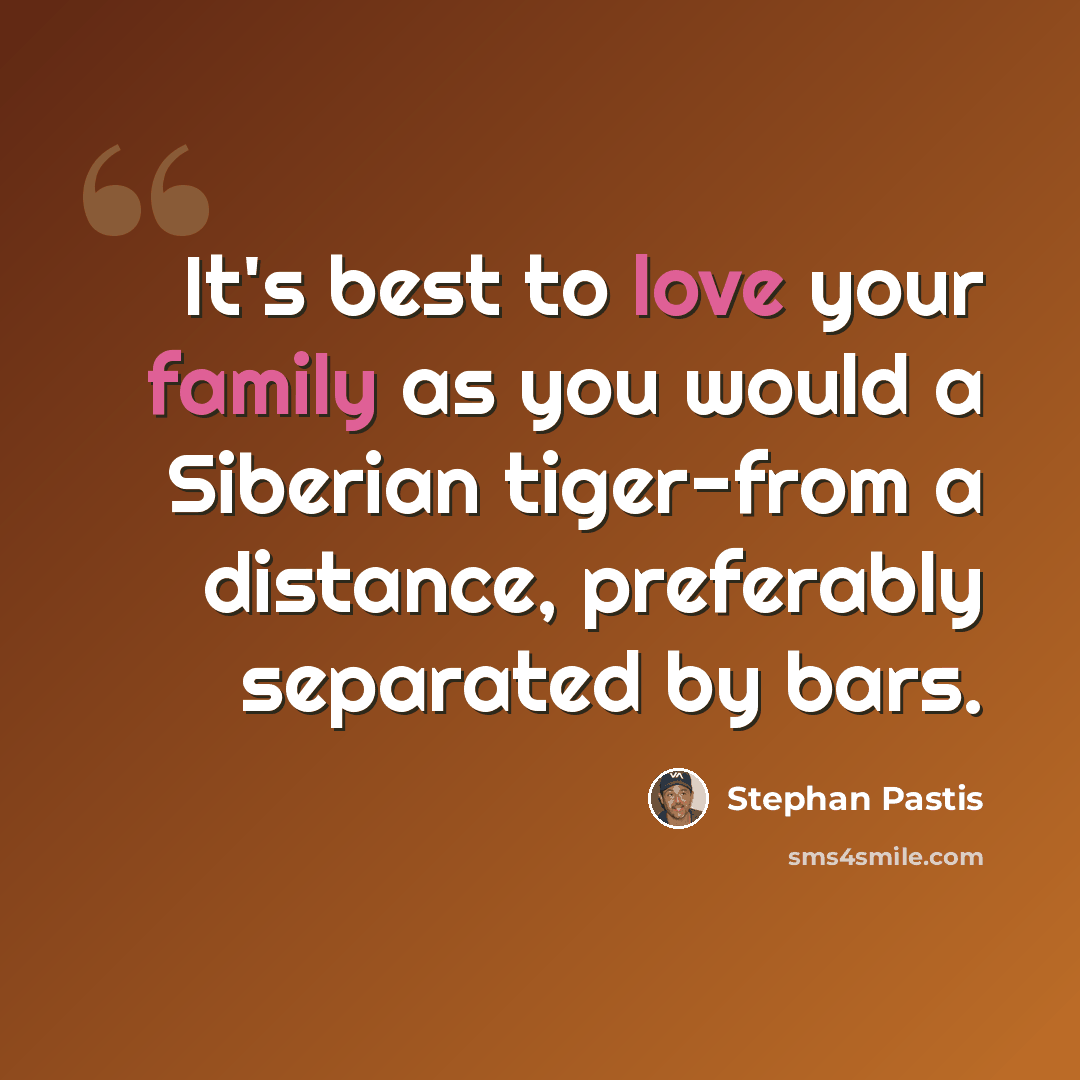 “It's best to love your family as you would a Siberian tiger-from a distance, preferably separated by bars.” quote by Stephan Pastis