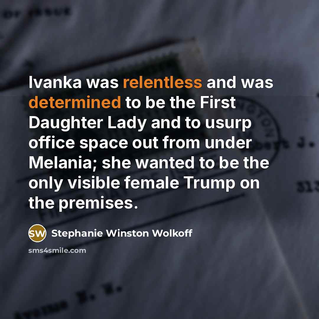 “Ivanka was relentless and was determined to be the First Daughter Lady and to usurp office space out from under Melania; she wanted to be the only visible female Trump on the premises.” quote by Stephanie Winston Wolkoff