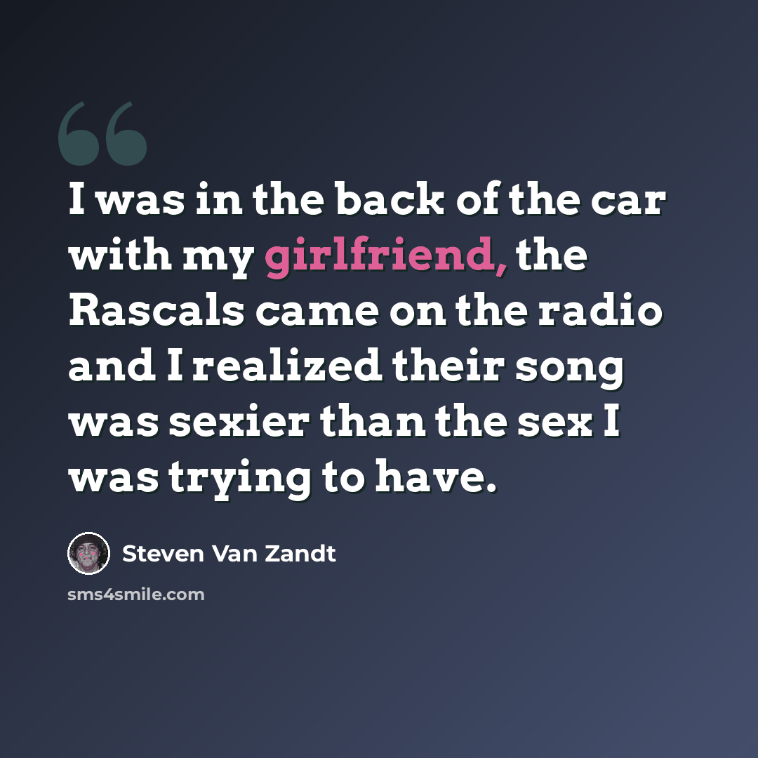 “I was in the back of the car with my girlfriend, the Rascals came on the radio and I realized their song was sexier than the sex I was trying to have.” quote by Steven Van Zandt
