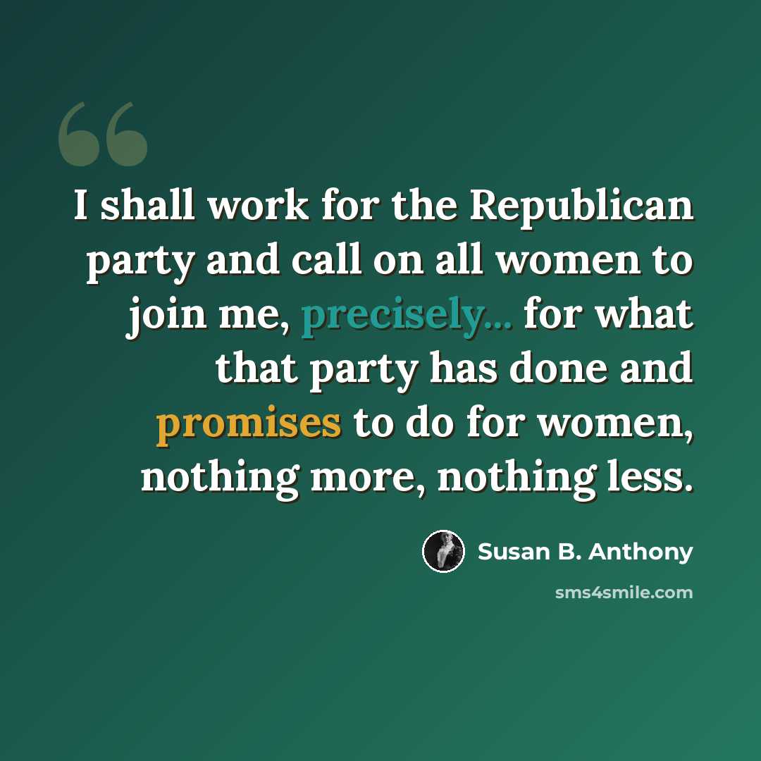 “I shall work for the Republican party and call on all women to join me, precisely... for what that party has done and promises to do for women, nothing more, nothing less.” quote by Susan B. Anthony