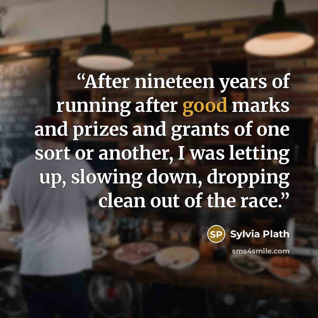 “After nineteen years of running after good marks and prizes and grants of one sort or another, I was letting up, slowing down, dropping clean out of the race.” quote by Sylvia Plath