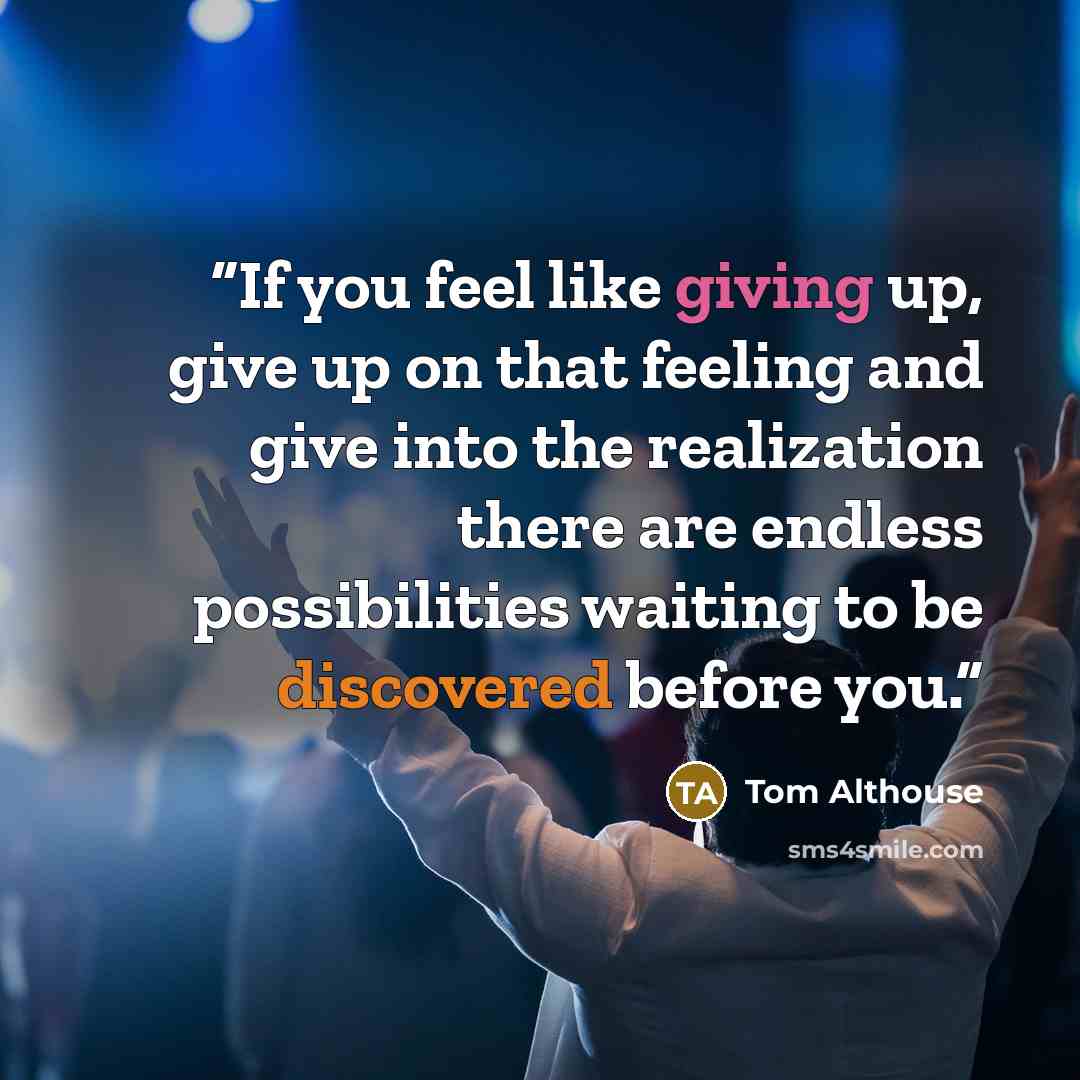 “If you feel like giving up, give up on that feeling and give into the realization there are endless possibilities waiting to be discovered before you.” quote by Tom Althouse