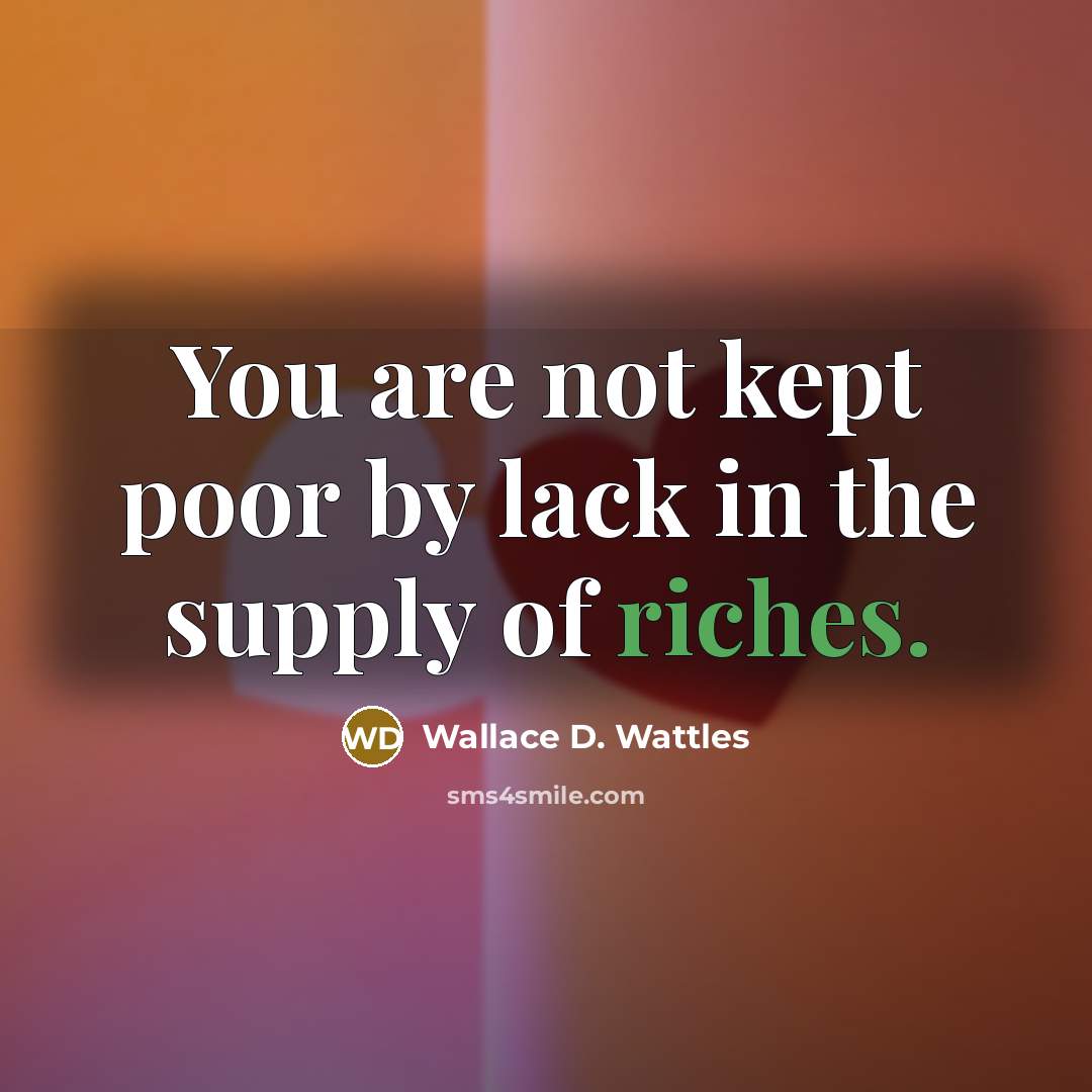 “You are not kept poor by lack in the supply of riches.” quote by Wallace D. Wattles