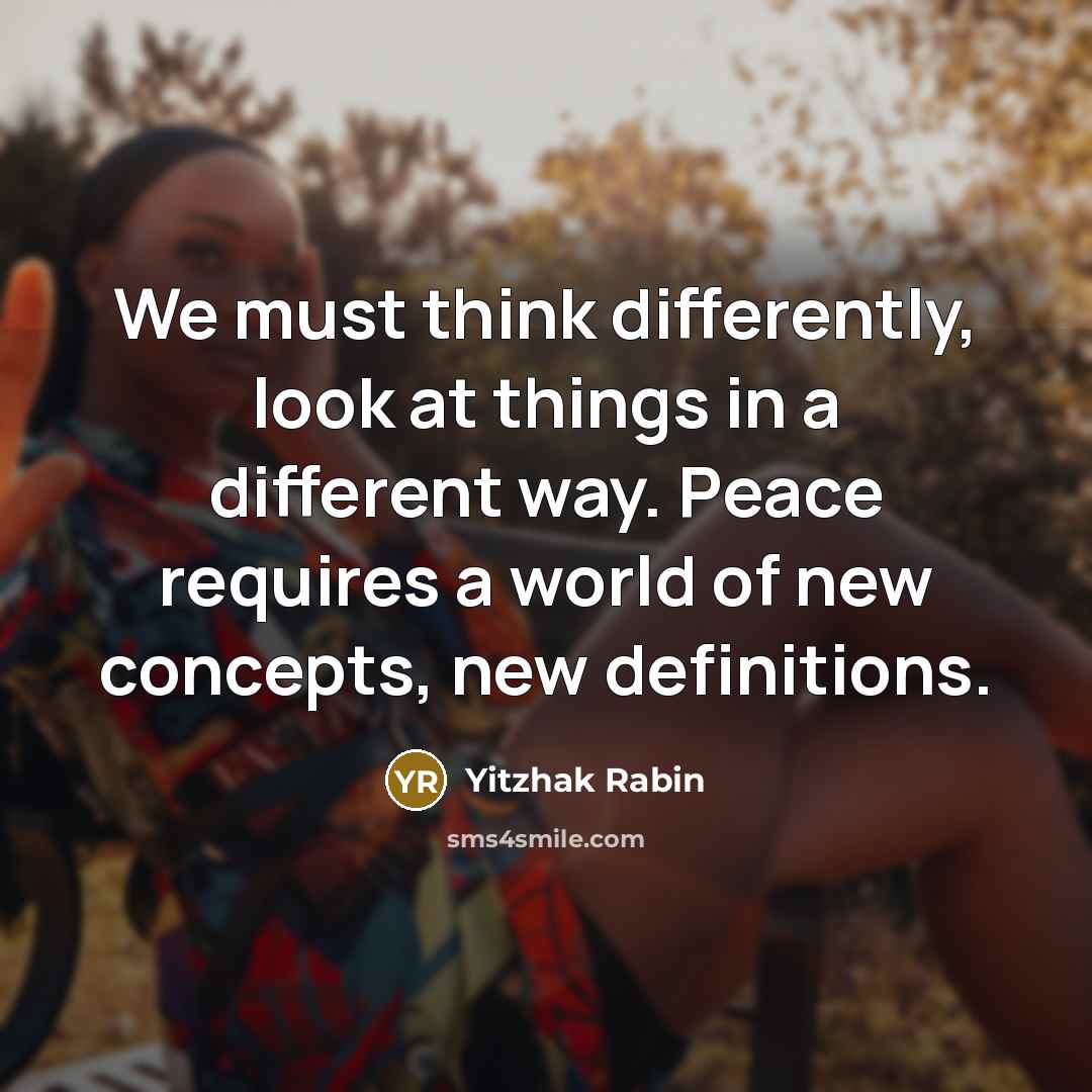 “We must think differently, look at things in a different way. Peace requires a world of new concepts, new definitions.” quote by Yitzhak Rabin