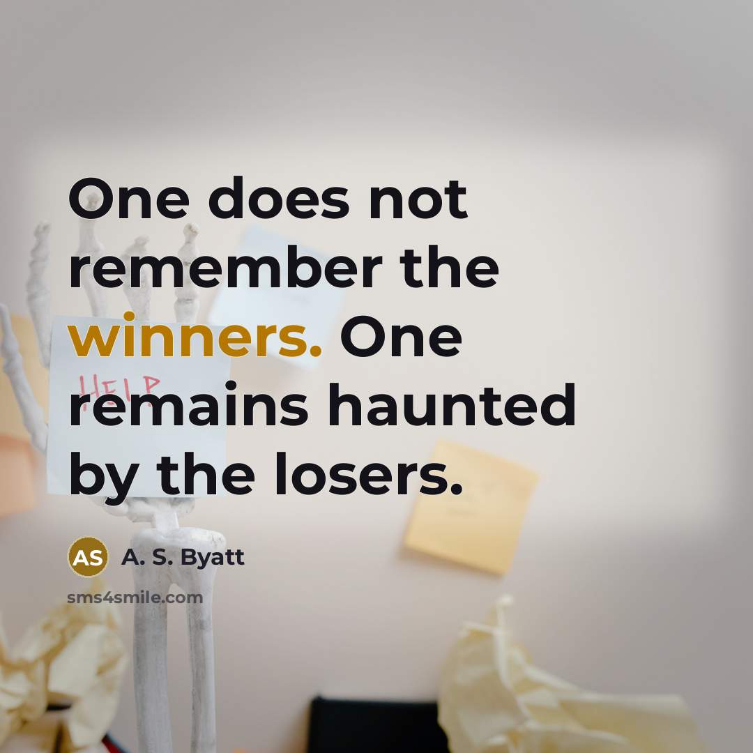 “One does not remember the winners. One remains haunted by the losers.” quote by A. S. Byatt