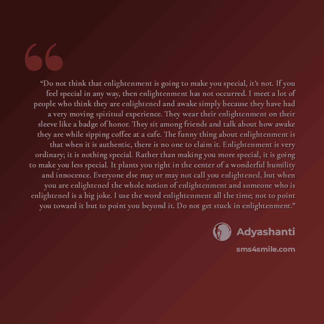 “Do not think that enlightenment is going to make you special, it’s not. If you feel special in any way, then enlightenment has not occurred. I meet a lot of people who think they are enlightened and awake simply because they have had a very moving spiritual experience. They wear their…” quote by Adyashanti