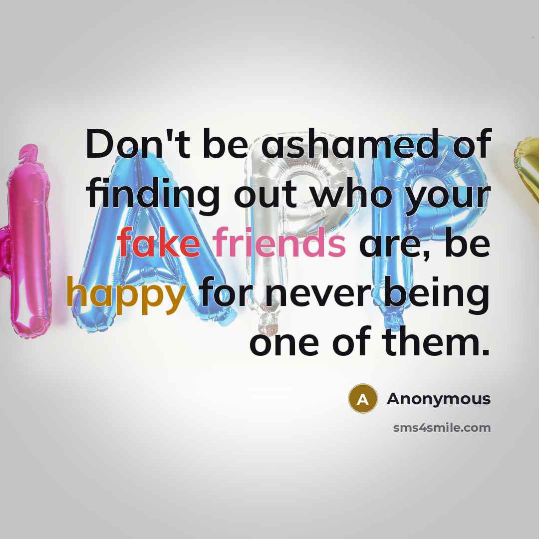 “Don't be ashamed of finding out who your fake friends are, be happy for never being one of them.” quote by Anonymous