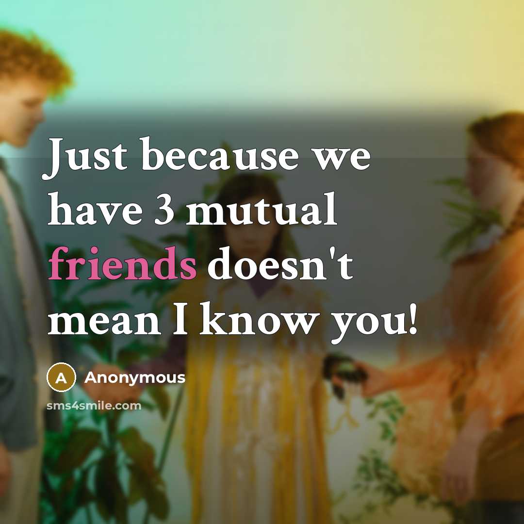 “Just because we have 3 mutual friends doesn't mean I know you!” quote by Anonymous