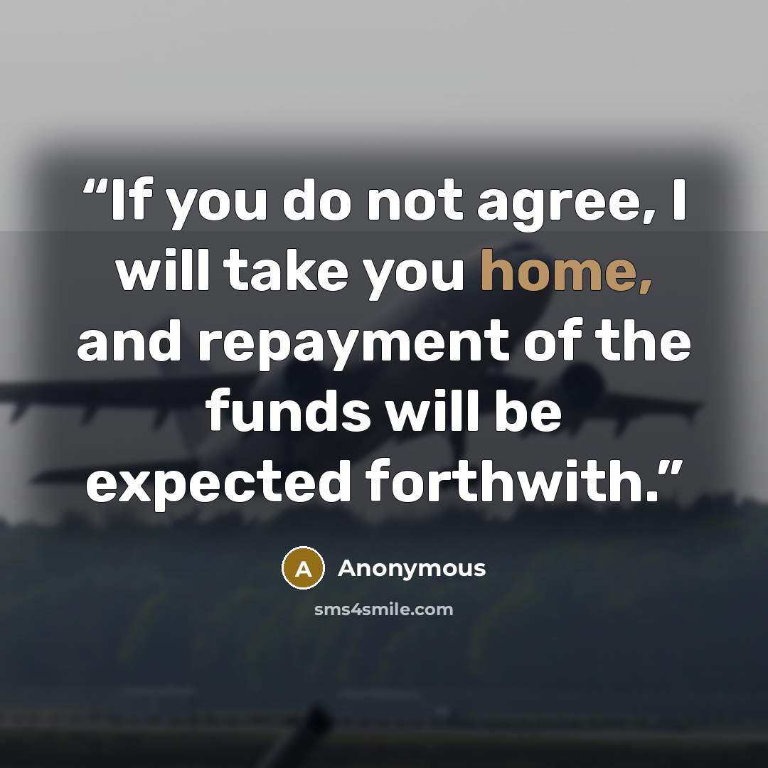 “If you do not agree, I will take you home, and repayment of the funds will be expected forthwith.” quote by Anonymous