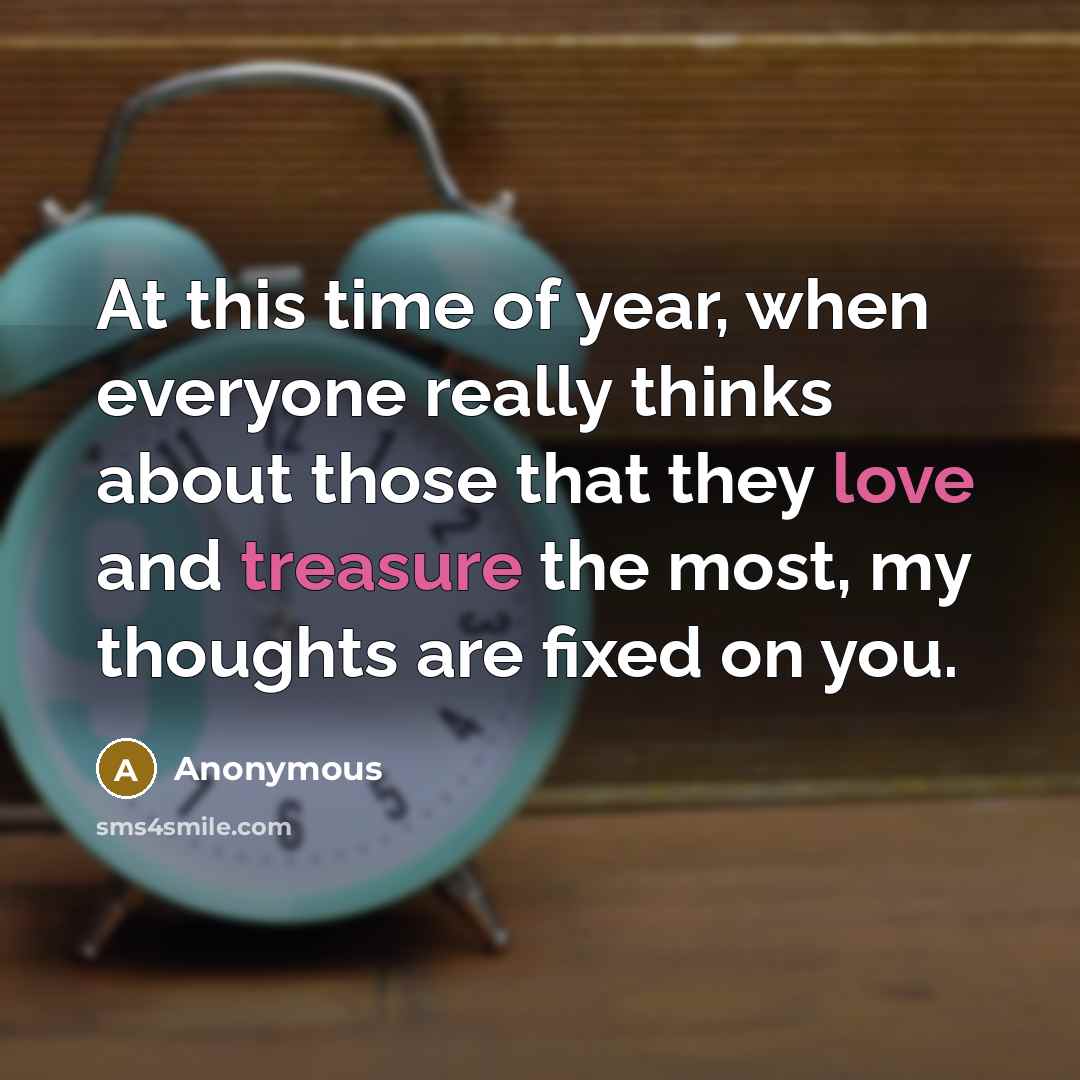 “At this time of year, when everyone really thinks about those that they love and treasure the most, my thoughts are fixed on you.” quote by Anonymous