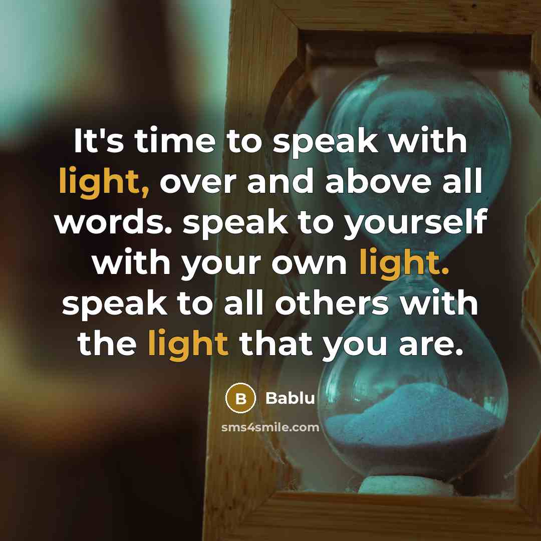 “It's time to speak with light, over and above all words. speak to yourself with your own light. speak to all others with the light that you are.” quote by Bablu