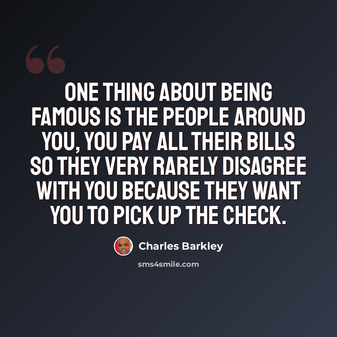 “One thing about being famous is the people around you, you pay all their bills so they very rarely disagree with you because they want you to pick up the check.” quote by Charles Barkley