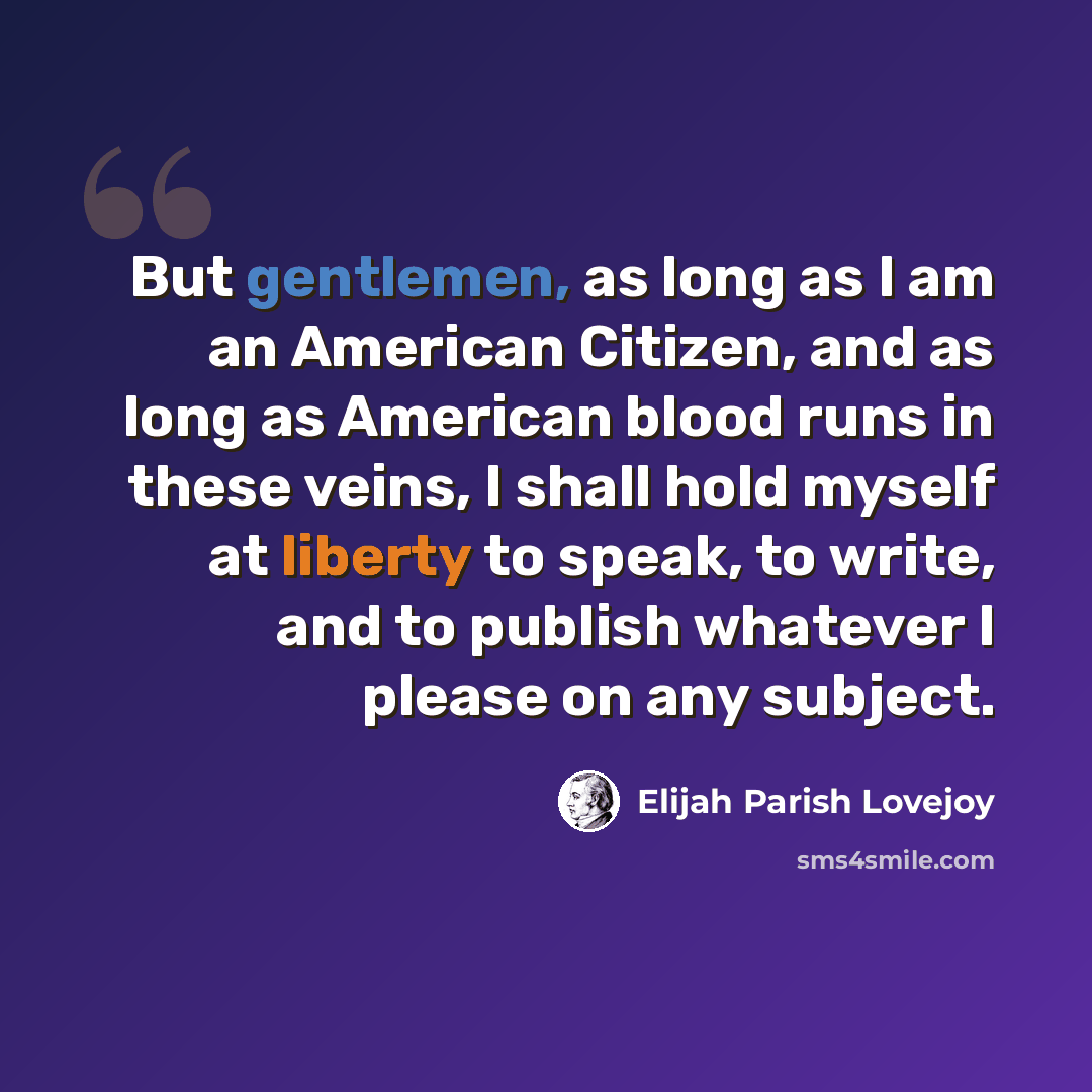 “But gentlemen, as long as I am an American Citizen, and as long as American blood runs in these veins, I shall hold myself at liberty to speak, to write, and to publish whatever I please on any subject.” quote by Elijah Parish Lovejoy