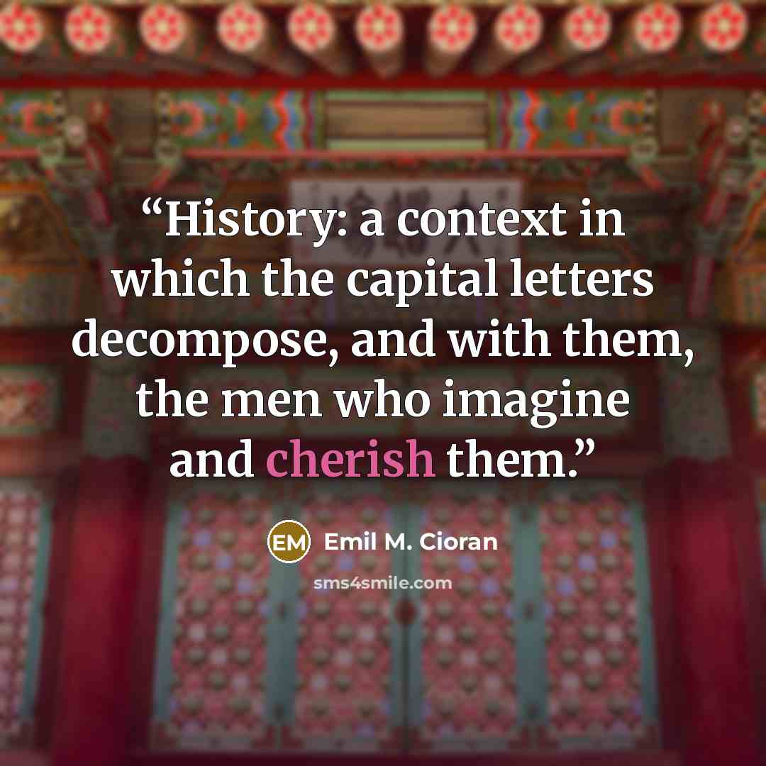 “History: a context in which the capital letters decompose, and with them, the men who imagine and cherish them.” quote by Emil M. Cioran