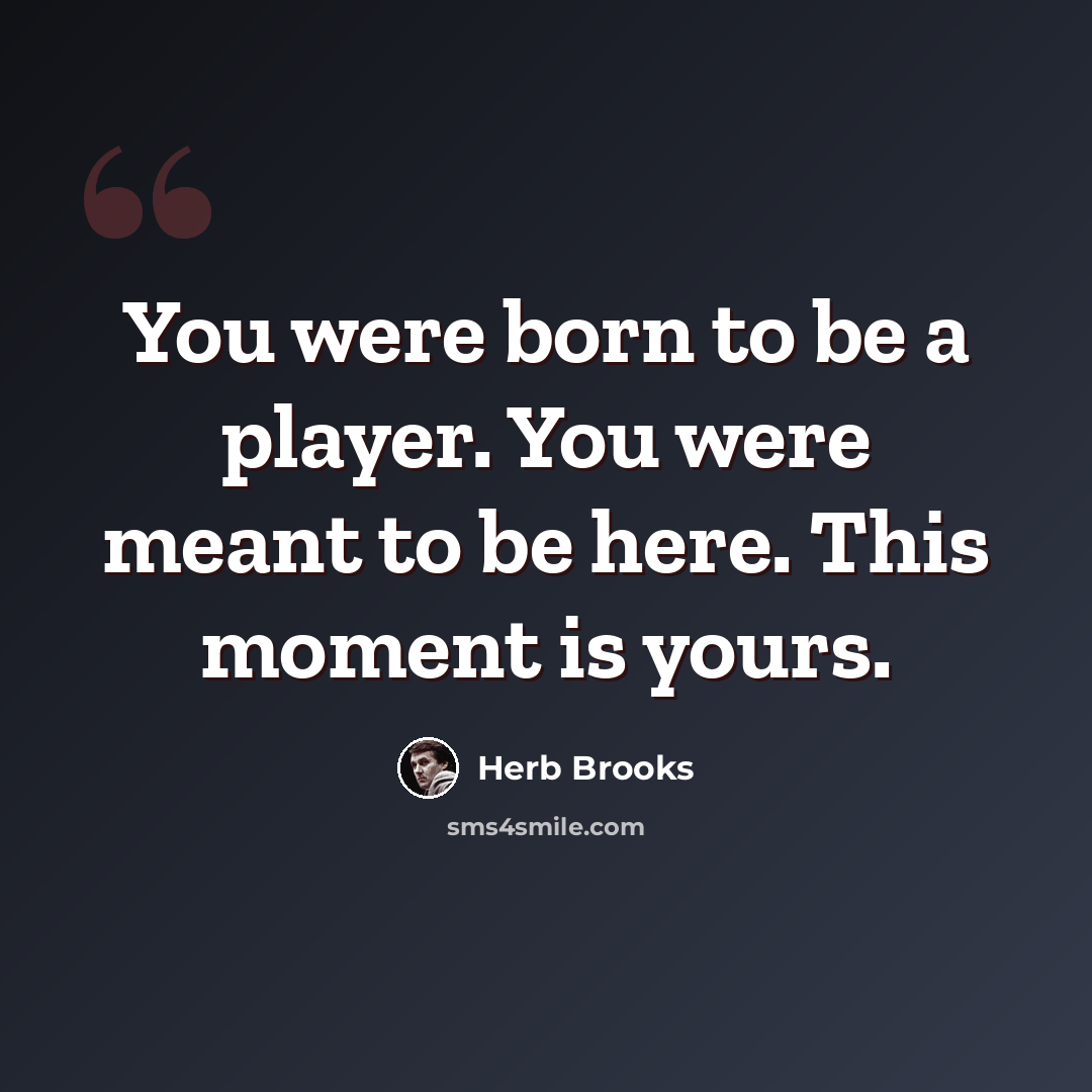 “You were born to be a player. You were meant to be here. This moment is yours.” quote by Herb Brooks