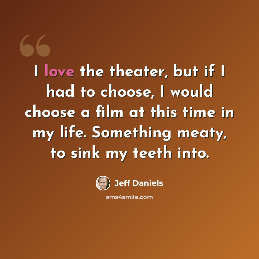 “I love the theater, but if I had to choose, I would choose a film at this time in my life. Something meaty, to sink my teeth into.” quote by Jeff Daniels