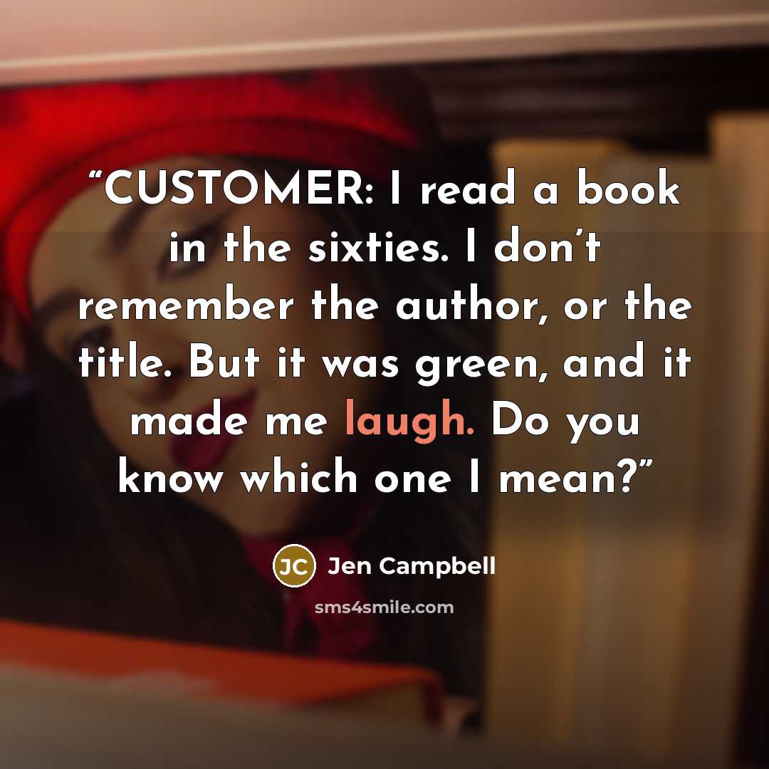 “CUSTOMER: I read a book in the sixties. I don’t remember the author, or the title. But it was green, and it made me laugh. Do you know which one I mean?” quote by Jen Campbell