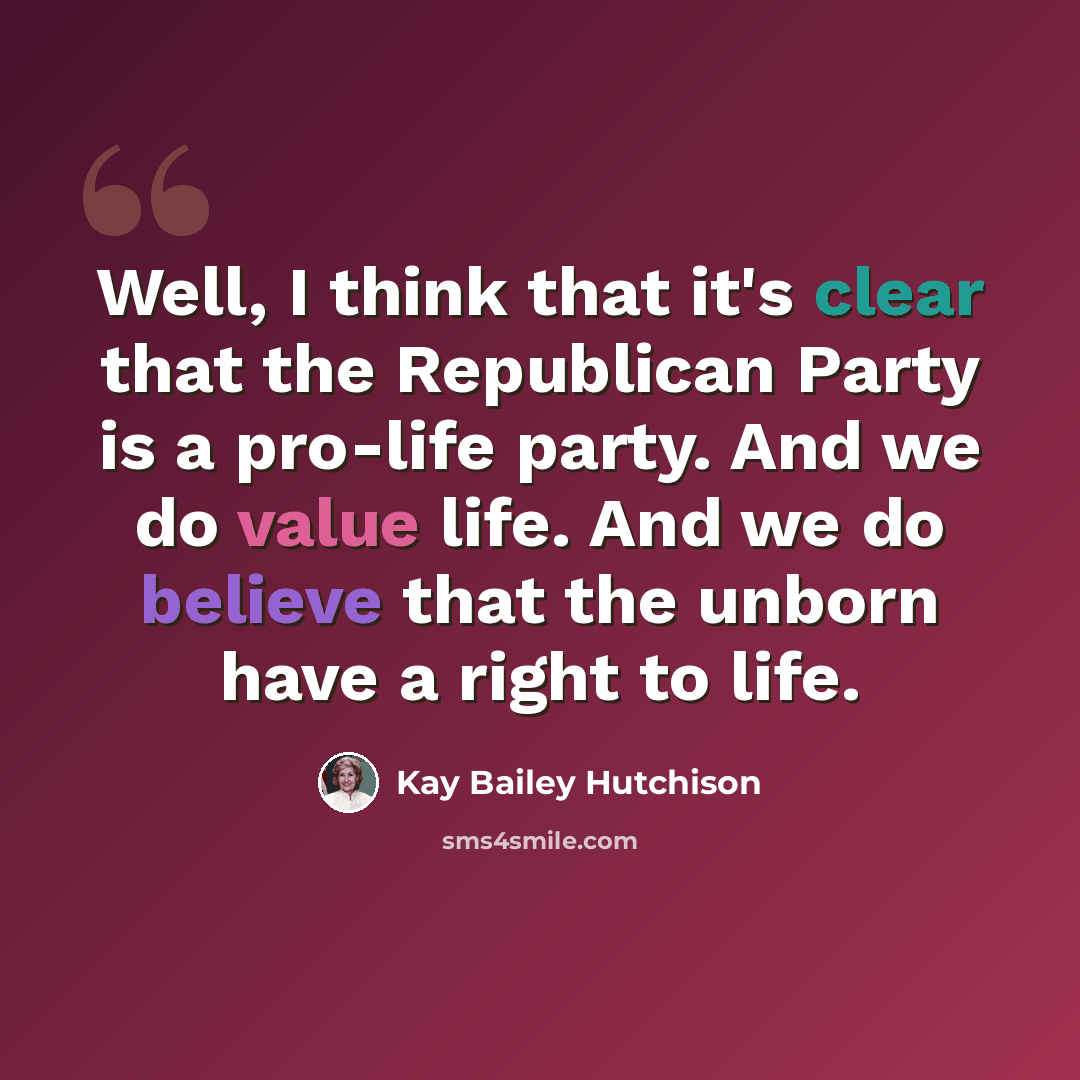 “Well, I think that it's clear that the Republican Party is a pro-life party. And we do value life. And we do believe that the unborn have a right to life.” quote by Kay Bailey Hutchison