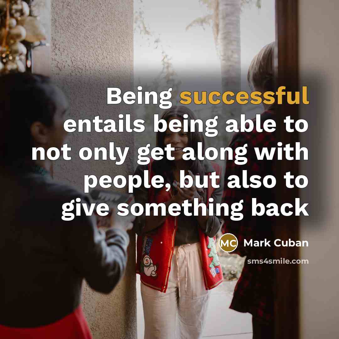 “Being successful entails being able to not only get along with people, but also to give something back” quote by Mark Cuban