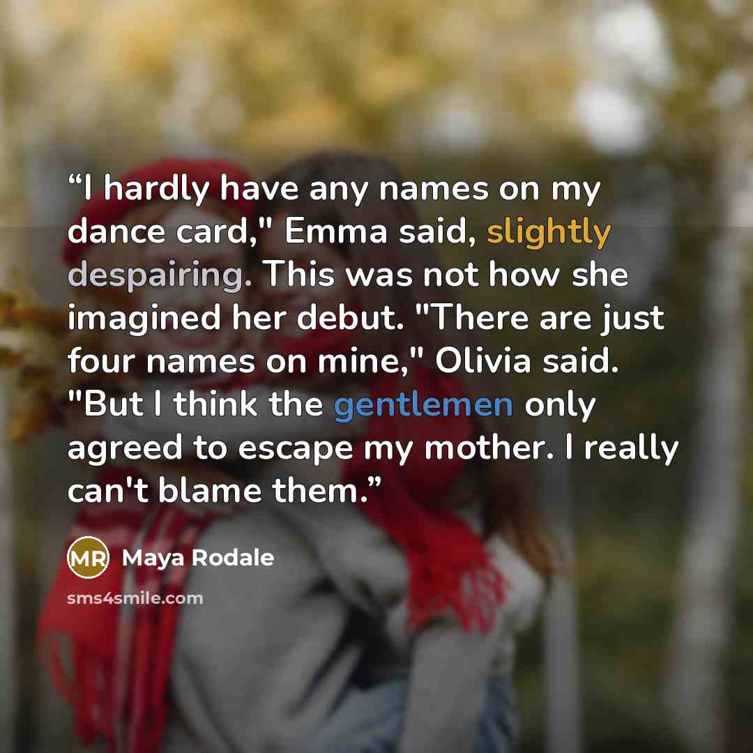 “I hardly have any names on my dance card," Emma said, slightly despairing. This was not how she imagined her debut. "There are just four names on mine," Olivia said. "But I think the gentlemen only agreed to escape my mother. I really can't blame them.” quote by Maya Rodale