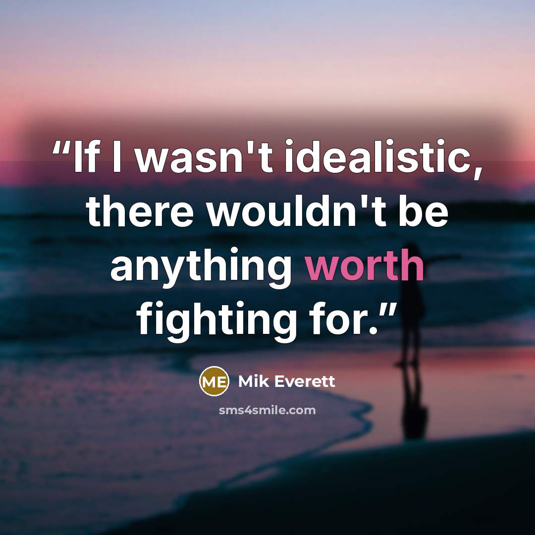 “If I wasn't idealistic, there wouldn't be anything worth fighting for.” quote by Mik Everett