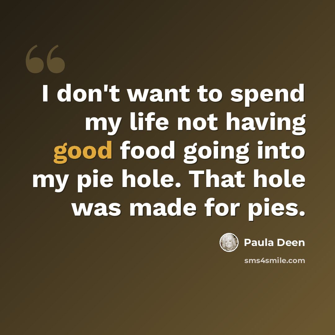“I don't want to spend my life not having good food going into my pie hole. That hole was made for pies.” quote by Paula Deen