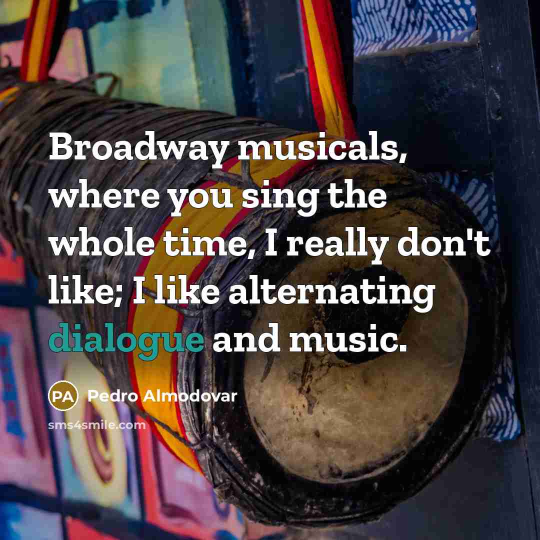 “Broadway musicals, where you sing the whole time, I really don't like; I like alternating dialogue and music.” quote by Pedro Almodovar