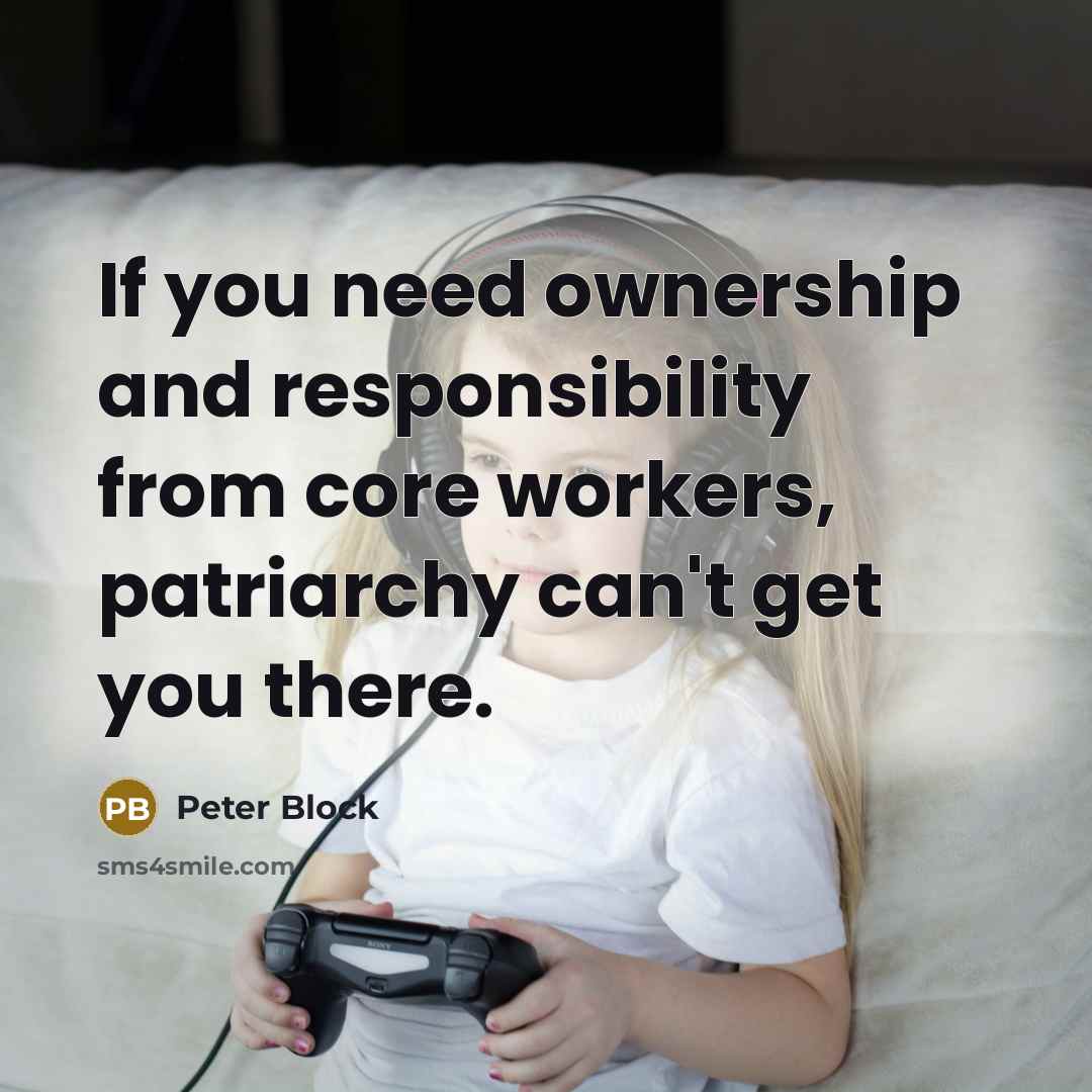 “If you need ownership and responsibility from core workers, patriarchy can't get you there.” quote by Peter Block